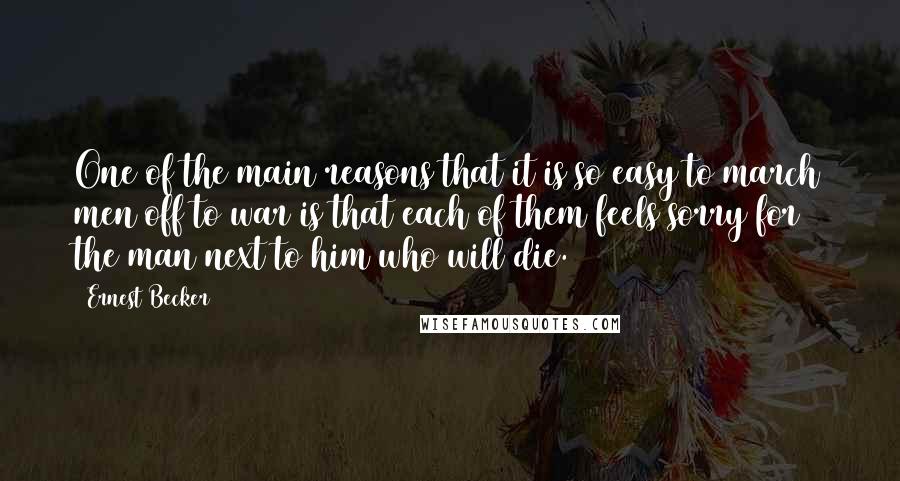 Ernest Becker Quotes: One of the main reasons that it is so easy to march men off to war is that each of them feels sorry for the man next to him who will die.