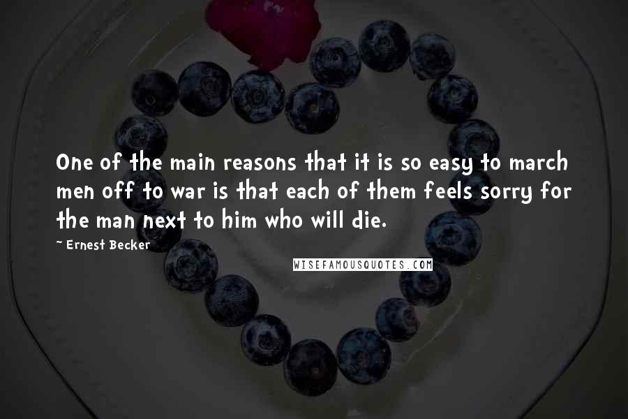 Ernest Becker Quotes: One of the main reasons that it is so easy to march men off to war is that each of them feels sorry for the man next to him who will die.