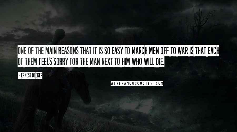 Ernest Becker Quotes: One of the main reasons that it is so easy to march men off to war is that each of them feels sorry for the man next to him who will die.