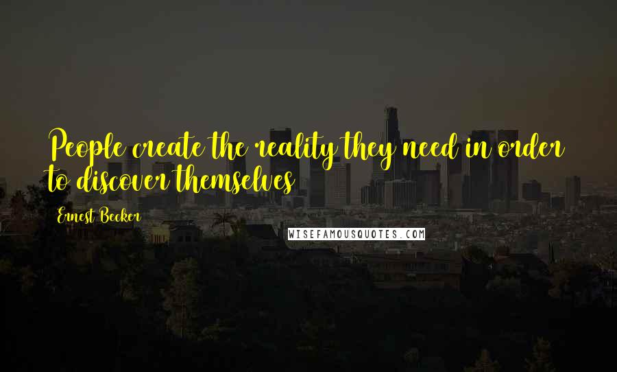 Ernest Becker Quotes: People create the reality they need in order to discover themselves