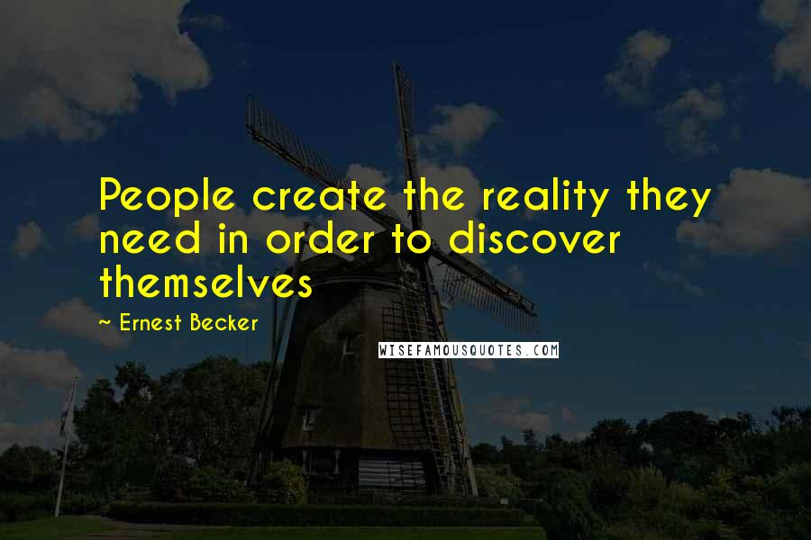 Ernest Becker Quotes: People create the reality they need in order to discover themselves