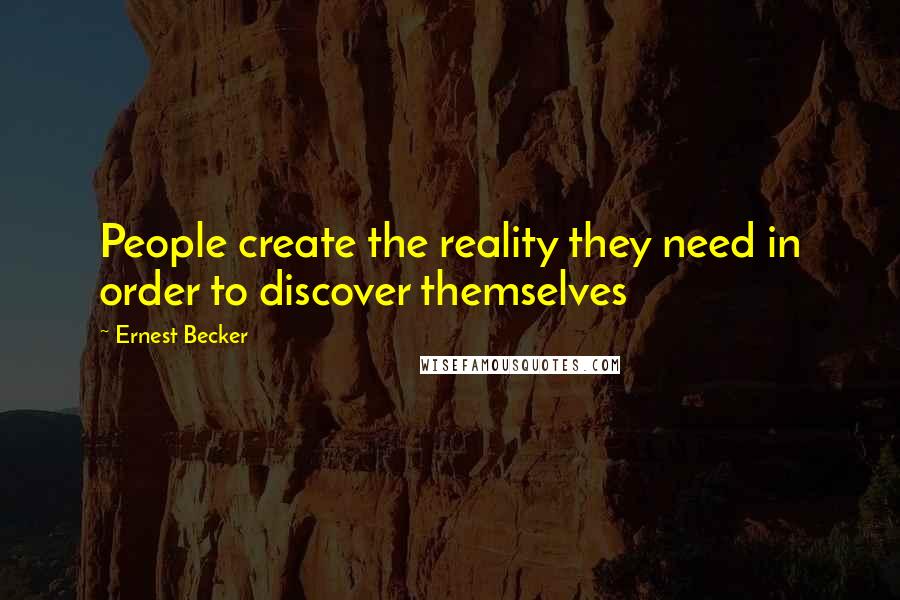 Ernest Becker Quotes: People create the reality they need in order to discover themselves