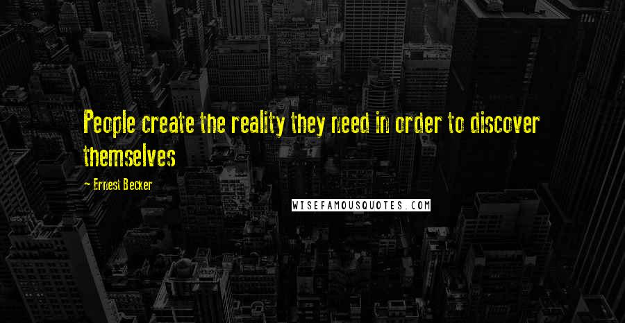 Ernest Becker Quotes: People create the reality they need in order to discover themselves