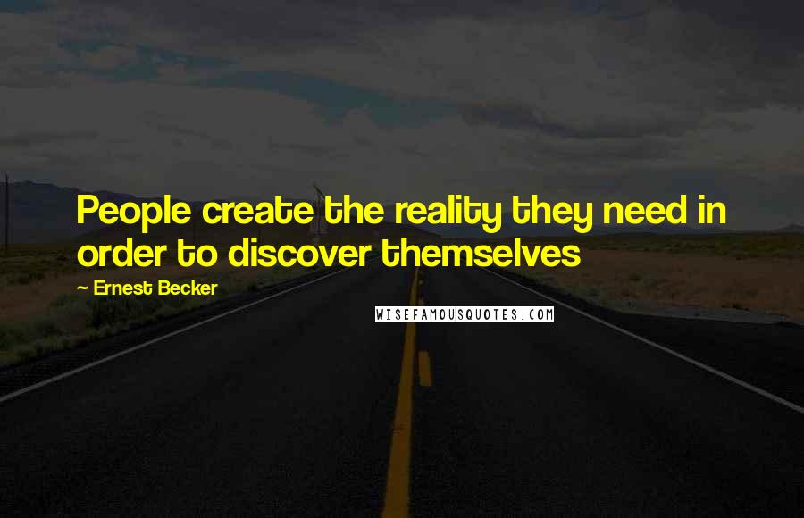 Ernest Becker Quotes: People create the reality they need in order to discover themselves