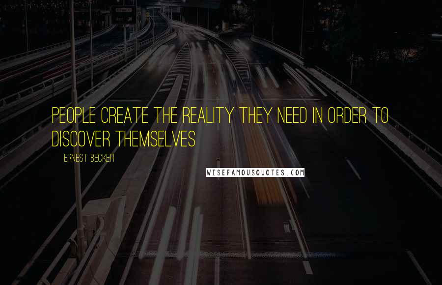 Ernest Becker Quotes: People create the reality they need in order to discover themselves