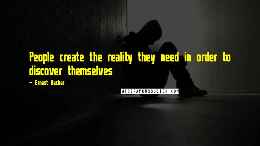 Ernest Becker Quotes: People create the reality they need in order to discover themselves