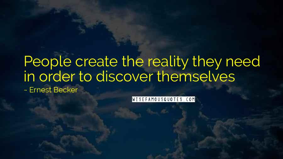 Ernest Becker Quotes: People create the reality they need in order to discover themselves