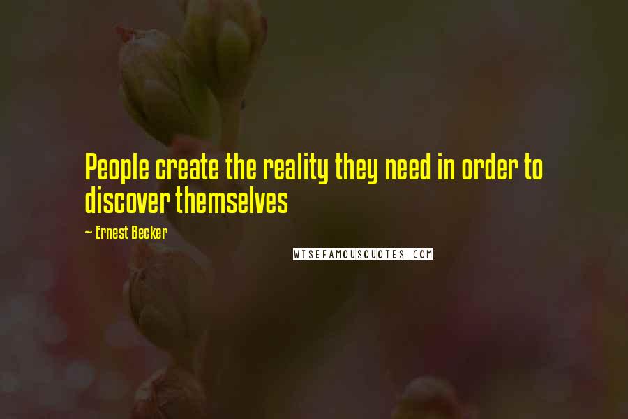 Ernest Becker Quotes: People create the reality they need in order to discover themselves
