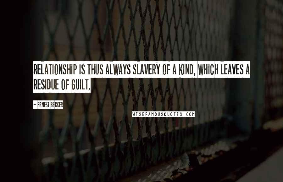 Ernest Becker Quotes: Relationship is thus always slavery of a kind, which leaves a residue of guilt.