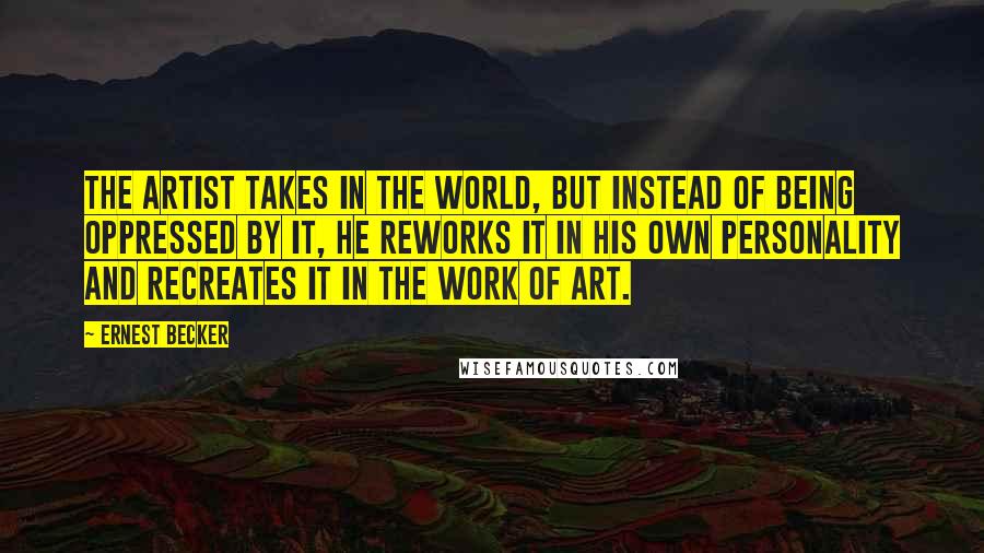 Ernest Becker Quotes: The artist takes in the world, but instead of being oppressed by it, he reworks it in his own personality and recreates it in the work of art.