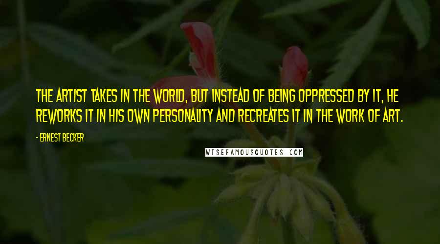 Ernest Becker Quotes: The artist takes in the world, but instead of being oppressed by it, he reworks it in his own personality and recreates it in the work of art.