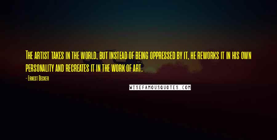 Ernest Becker Quotes: The artist takes in the world, but instead of being oppressed by it, he reworks it in his own personality and recreates it in the work of art.