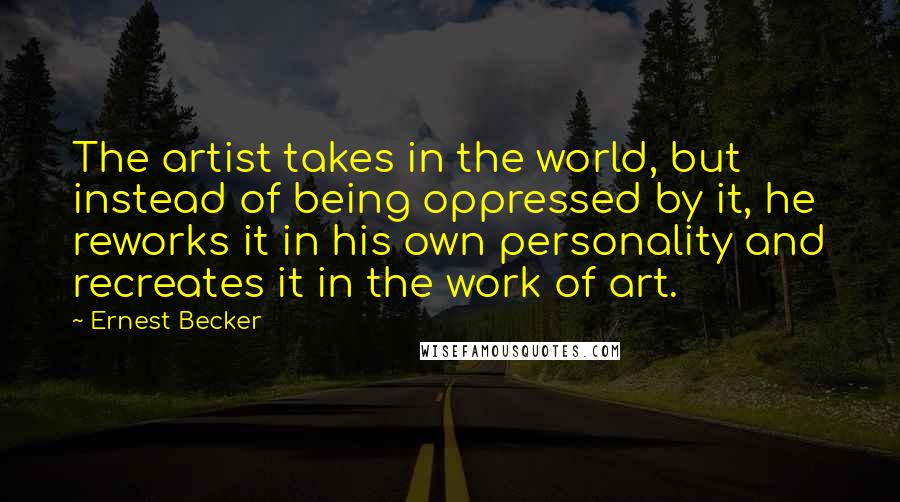 Ernest Becker Quotes: The artist takes in the world, but instead of being oppressed by it, he reworks it in his own personality and recreates it in the work of art.