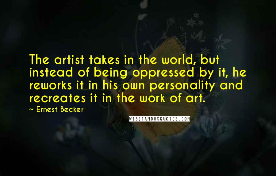 Ernest Becker Quotes: The artist takes in the world, but instead of being oppressed by it, he reworks it in his own personality and recreates it in the work of art.