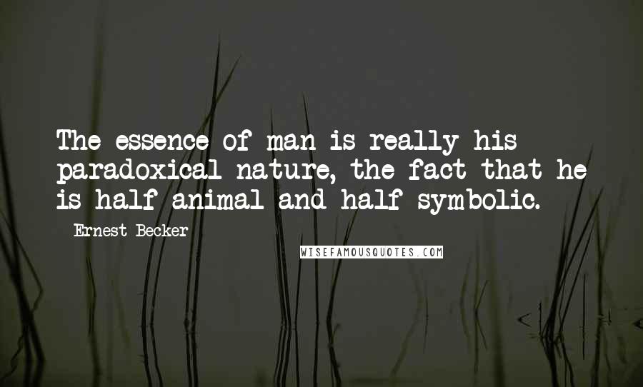 Ernest Becker Quotes: The essence of man is really his paradoxical nature, the fact that he is half animal and half symbolic.