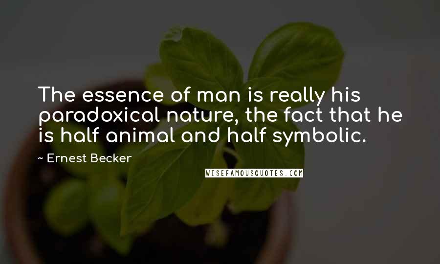 Ernest Becker Quotes: The essence of man is really his paradoxical nature, the fact that he is half animal and half symbolic.