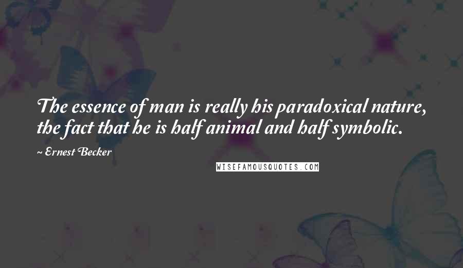 Ernest Becker Quotes: The essence of man is really his paradoxical nature, the fact that he is half animal and half symbolic.