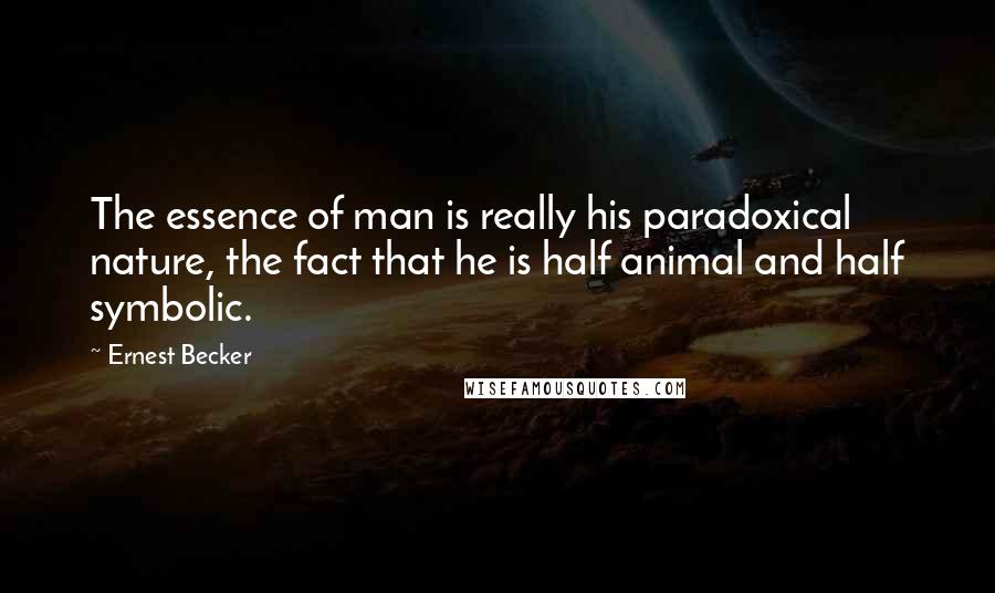 Ernest Becker Quotes: The essence of man is really his paradoxical nature, the fact that he is half animal and half symbolic.