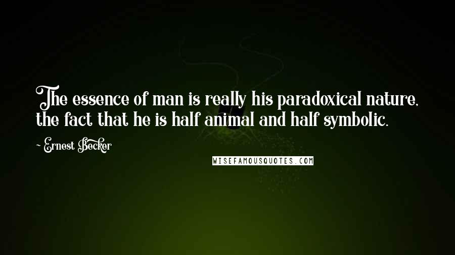 Ernest Becker Quotes: The essence of man is really his paradoxical nature, the fact that he is half animal and half symbolic.