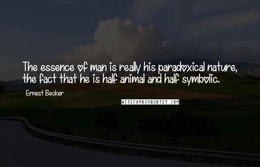 Ernest Becker Quotes: The essence of man is really his paradoxical nature, the fact that he is half animal and half symbolic.