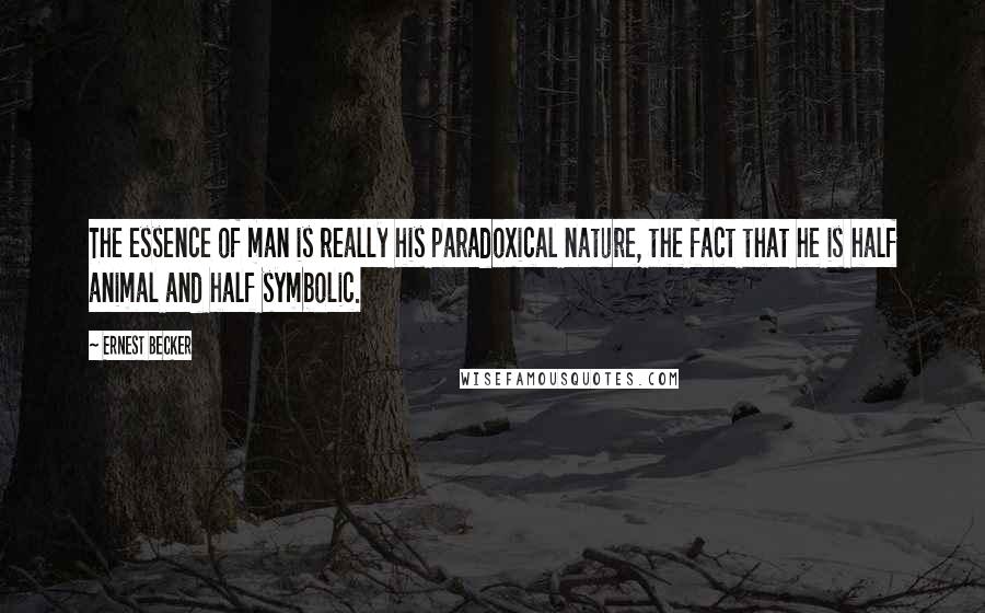 Ernest Becker Quotes: The essence of man is really his paradoxical nature, the fact that he is half animal and half symbolic.