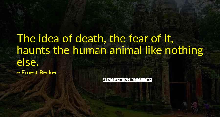 Ernest Becker Quotes: The idea of death, the fear of it, haunts the human animal like nothing else.