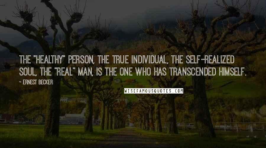 Ernest Becker Quotes: The "healthy" person, the true individual, the self-realized soul, the "real" man, is the one who has transcended himself.