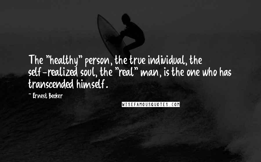 Ernest Becker Quotes: The "healthy" person, the true individual, the self-realized soul, the "real" man, is the one who has transcended himself.