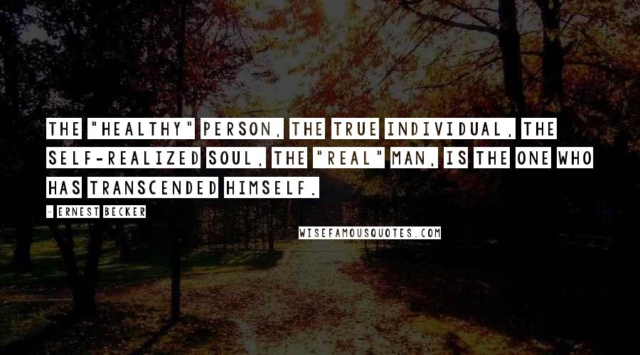 Ernest Becker Quotes: The "healthy" person, the true individual, the self-realized soul, the "real" man, is the one who has transcended himself.