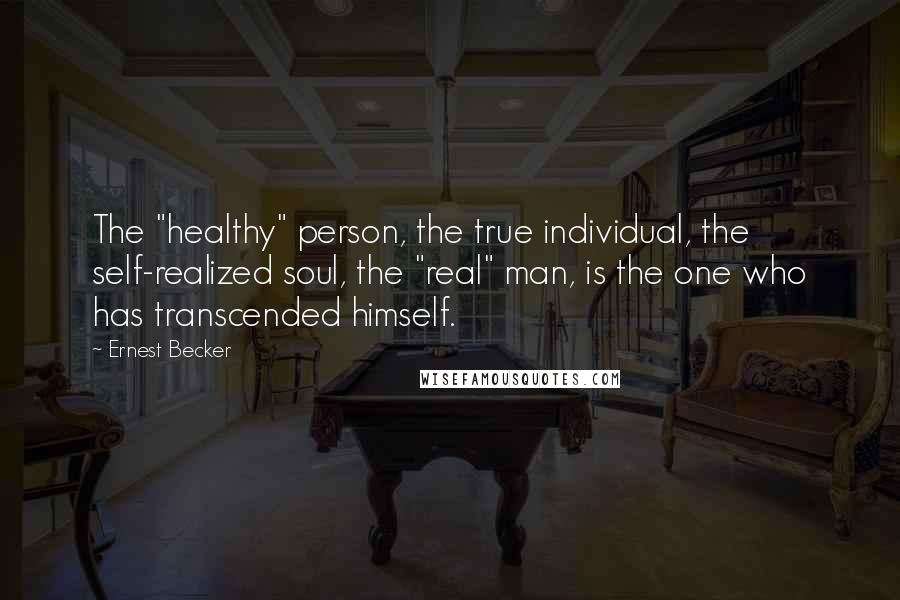 Ernest Becker Quotes: The "healthy" person, the true individual, the self-realized soul, the "real" man, is the one who has transcended himself.