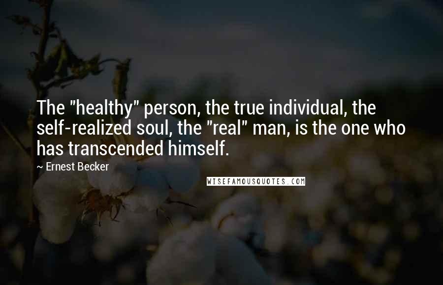 Ernest Becker Quotes: The "healthy" person, the true individual, the self-realized soul, the "real" man, is the one who has transcended himself.