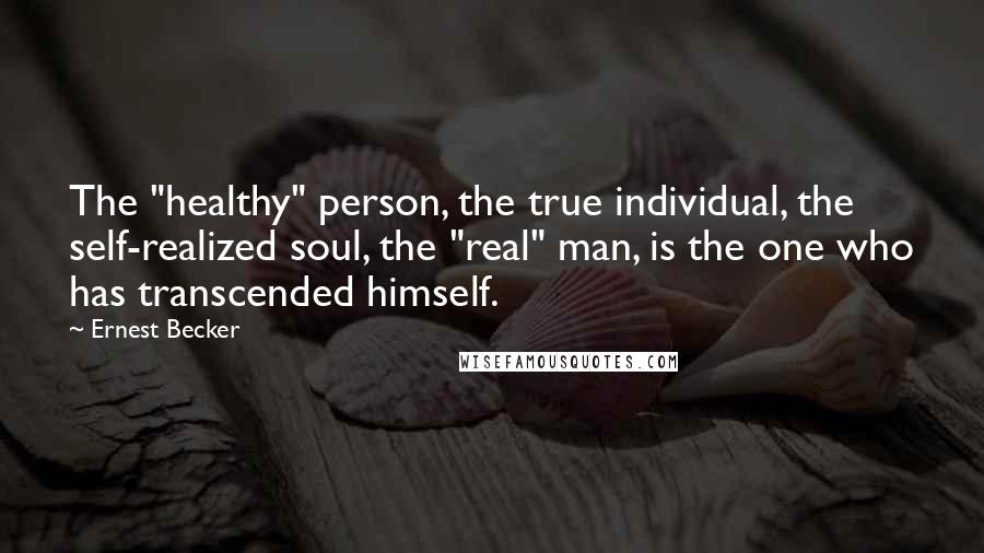 Ernest Becker Quotes: The "healthy" person, the true individual, the self-realized soul, the "real" man, is the one who has transcended himself.