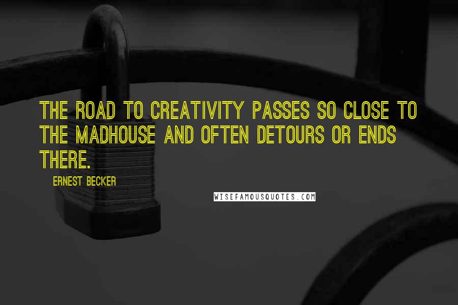 Ernest Becker Quotes: The road to creativity passes so close to the madhouse and often detours or ends there.