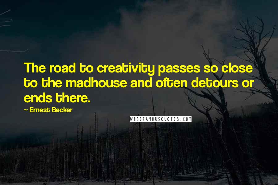 Ernest Becker Quotes: The road to creativity passes so close to the madhouse and often detours or ends there.