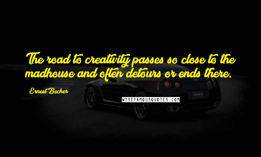 Ernest Becker Quotes: The road to creativity passes so close to the madhouse and often detours or ends there.