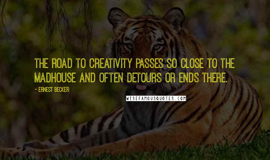 Ernest Becker Quotes: The road to creativity passes so close to the madhouse and often detours or ends there.
