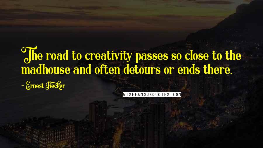Ernest Becker Quotes: The road to creativity passes so close to the madhouse and often detours or ends there.