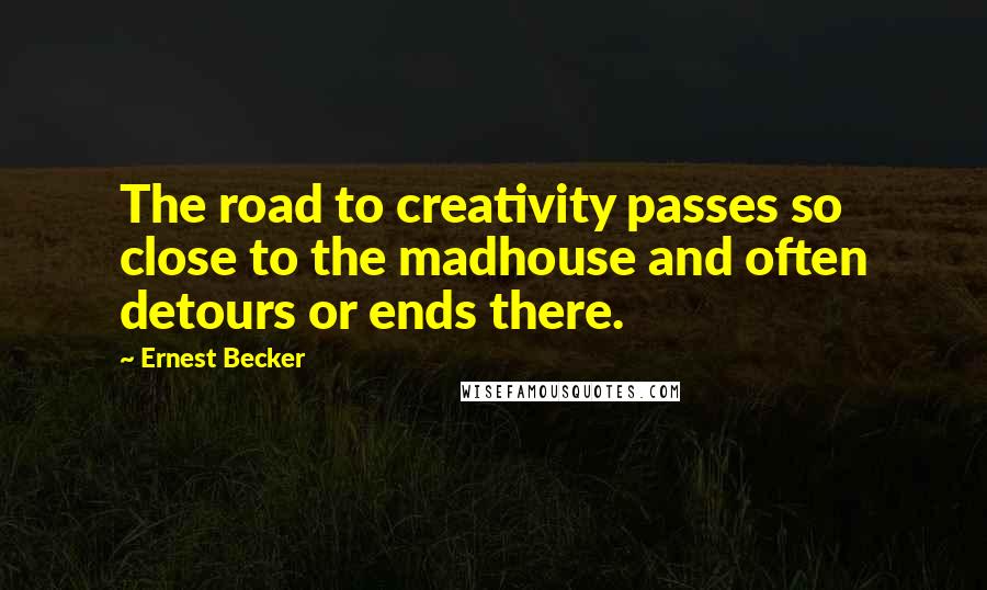 Ernest Becker Quotes: The road to creativity passes so close to the madhouse and often detours or ends there.