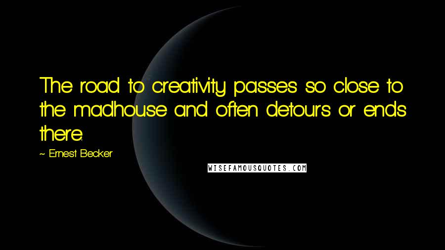 Ernest Becker Quotes: The road to creativity passes so close to the madhouse and often detours or ends there.
