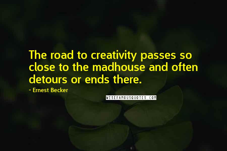 Ernest Becker Quotes: The road to creativity passes so close to the madhouse and often detours or ends there.