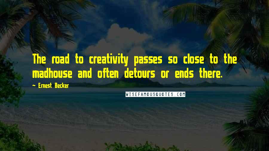 Ernest Becker Quotes: The road to creativity passes so close to the madhouse and often detours or ends there.