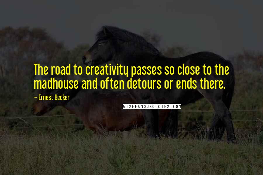 Ernest Becker Quotes: The road to creativity passes so close to the madhouse and often detours or ends there.