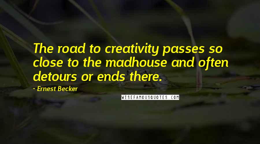 Ernest Becker Quotes: The road to creativity passes so close to the madhouse and often detours or ends there.