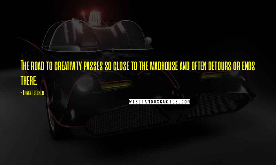 Ernest Becker Quotes: The road to creativity passes so close to the madhouse and often detours or ends there.