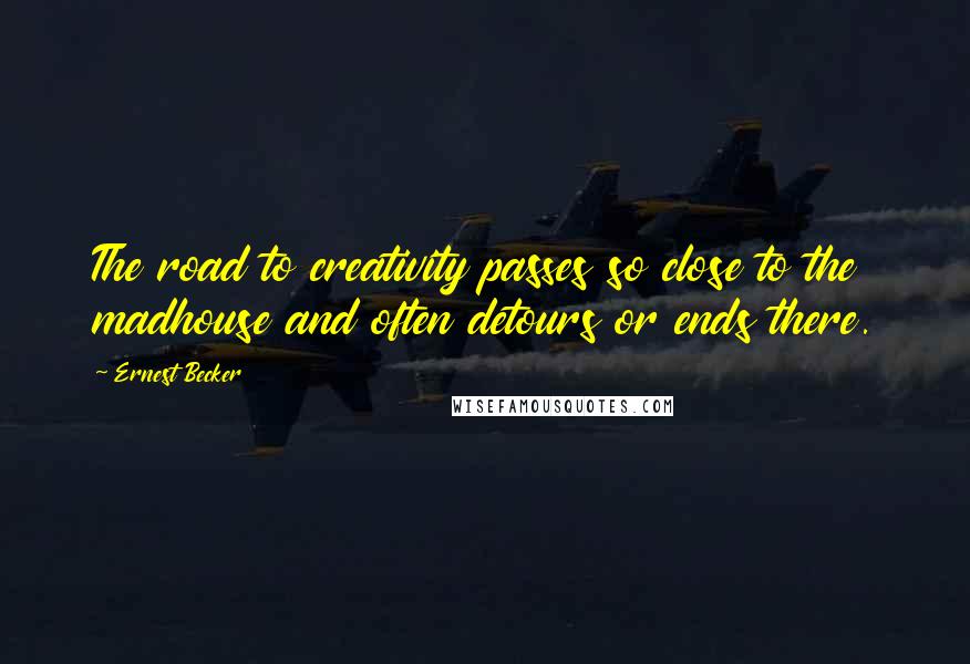 Ernest Becker Quotes: The road to creativity passes so close to the madhouse and often detours or ends there.