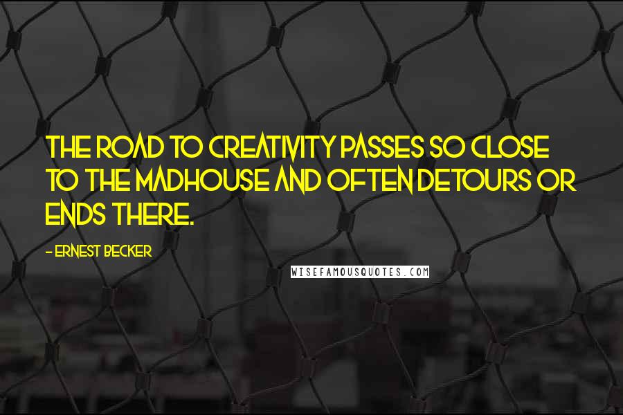 Ernest Becker Quotes: The road to creativity passes so close to the madhouse and often detours or ends there.