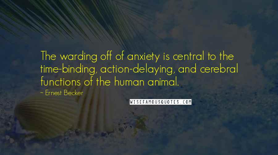 Ernest Becker Quotes: The warding off of anxiety is central to the time-binding, action-delaying, and cerebral functions of the human animal.