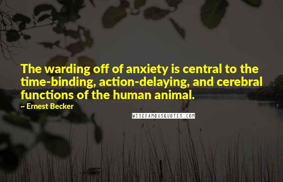 Ernest Becker Quotes: The warding off of anxiety is central to the time-binding, action-delaying, and cerebral functions of the human animal.