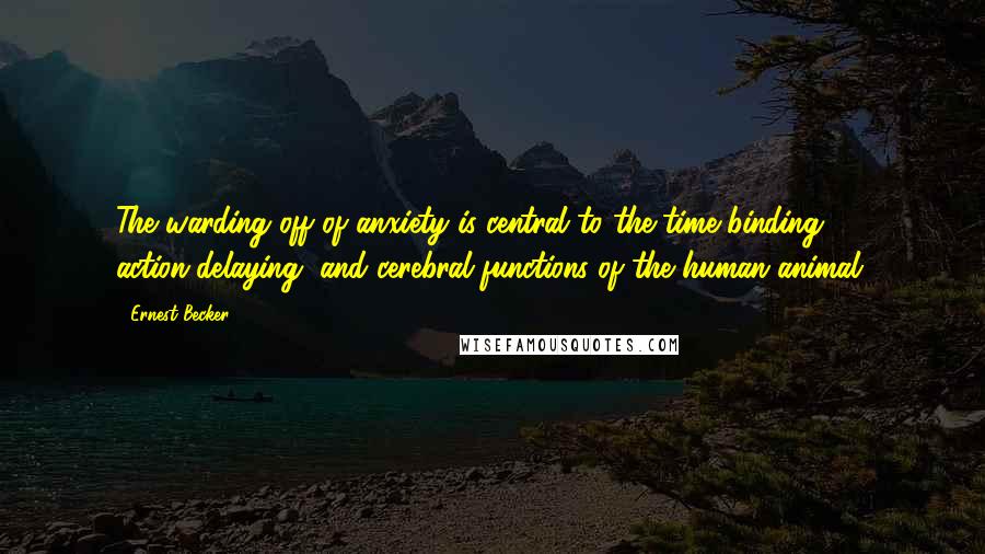 Ernest Becker Quotes: The warding off of anxiety is central to the time-binding, action-delaying, and cerebral functions of the human animal.