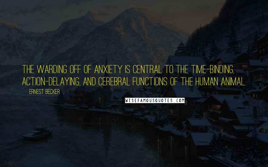 Ernest Becker Quotes: The warding off of anxiety is central to the time-binding, action-delaying, and cerebral functions of the human animal.